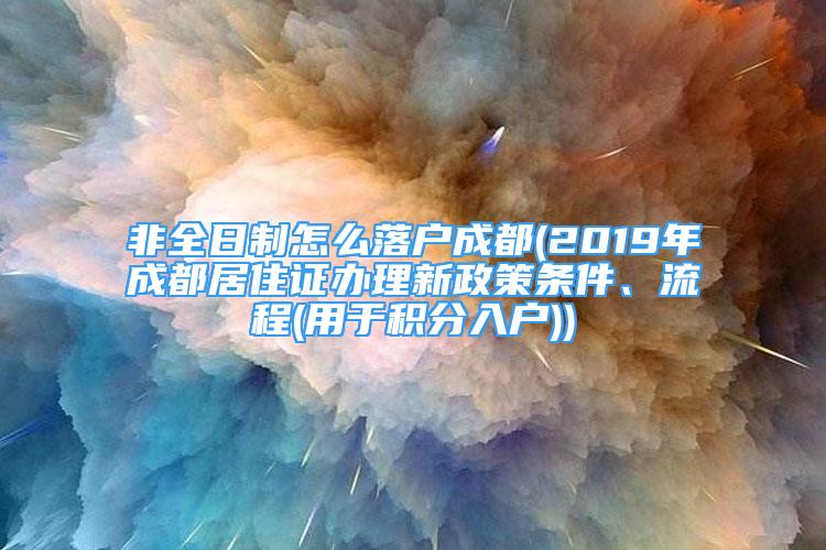 非全日制怎么落戶成都(2019年成都居住證辦理新政策條件、流程(用于積分入戶))