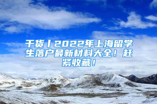 干貨丨2022年上海留學(xué)生落戶最新材料大全！趕緊收藏！