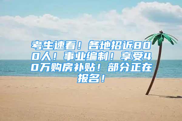 考生速看！各地招近800人！事業(yè)編制！享受40萬(wàn)購(gòu)房補(bǔ)貼！部分正在報(bào)名！