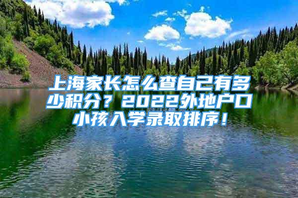 上海家長怎么查自己有多少積分？2022外地戶口小孩入學(xué)錄取排序！