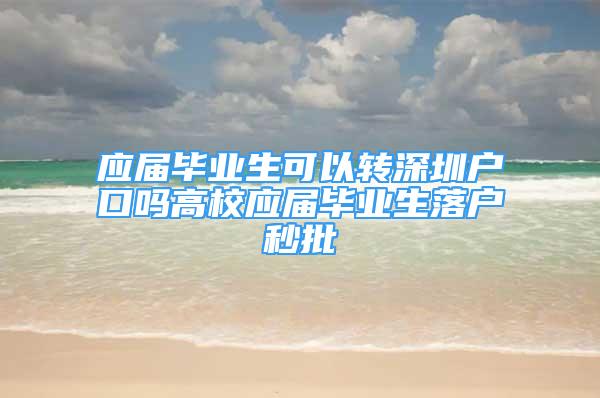 應(yīng)屆畢業(yè)生可以轉(zhuǎn)深圳戶口嗎高校應(yīng)屆畢業(yè)生落戶秒批