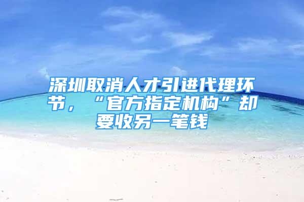 深圳取消人才引進代理環(huán)節(jié)，“官方指定機構(gòu)”卻要收另一筆錢