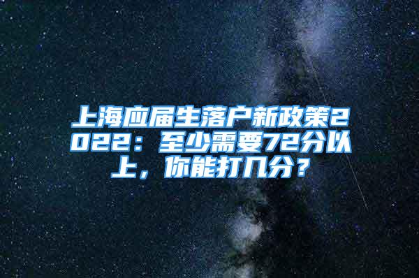 上海應(yīng)屆生落戶新政策2022：至少需要72分以上，你能打幾分？