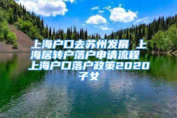 上海戶口去蘇州發(fā)展 上海居轉戶落戶申請流程 上海戶口落戶政策2020子女