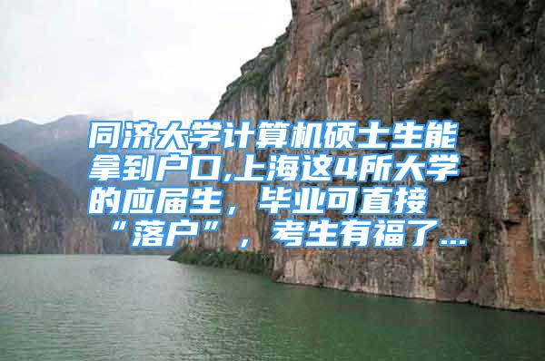 同濟大學計算機碩士生能拿到戶口,上海這4所大學的應(yīng)屆生，畢業(yè)可直接“落戶”，考生有福了...