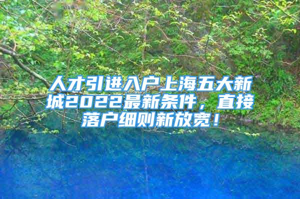 人才引進(jìn)入戶上海五大新城2022最新條件，直接落戶細(xì)則新放寬！