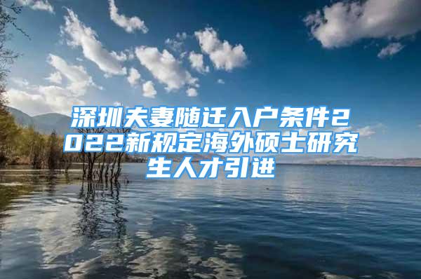 深圳夫妻隨遷入戶條件2022新規(guī)定海外碩士研究生人才引進(jìn)