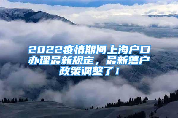 2022疫情期間上海戶口辦理最新規(guī)定，最新落戶政策調(diào)整了！