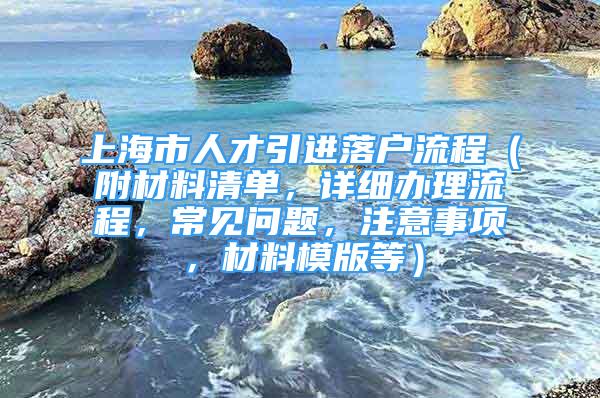 上海市人才引進落戶流程（附材料清單，詳細辦理流程，常見問題，注意事項，材料模版等）