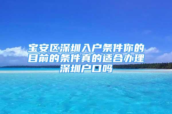 寶安區(qū)深圳入戶條件你的目前的條件真的適合辦理深圳戶口嗎