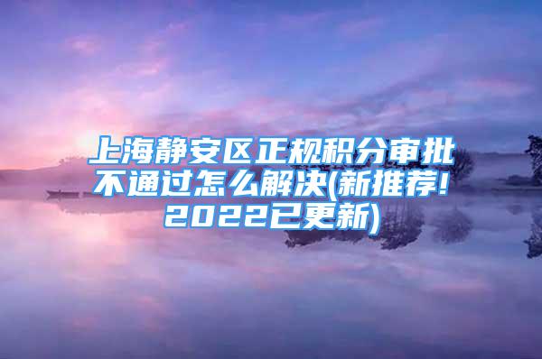 上海靜安區(qū)正規(guī)積分審批不通過怎么解決(新推薦!2022已更新)