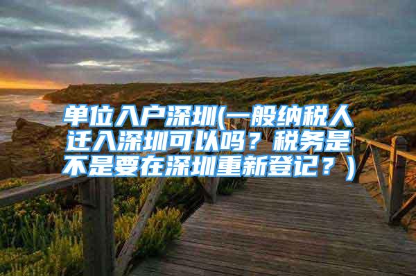 單位入戶深圳(一般納稅人遷入深圳可以嗎？稅務是不是要在深圳重新登記？)