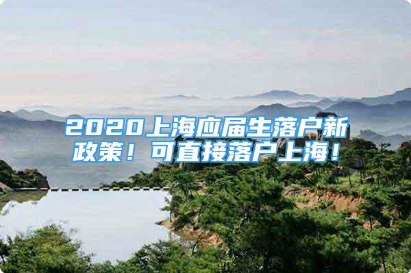 2020上海應(yīng)屆生落戶新政策！可直接落戶上海！