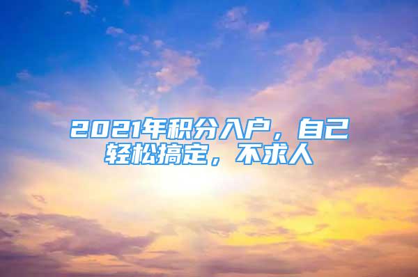 2021年積分入戶，自己輕松搞定，不求人