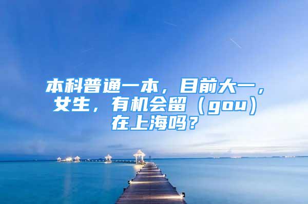 本科普通一本，目前大一，女生，有機(jī)會(huì)留（gou）在上海嗎？