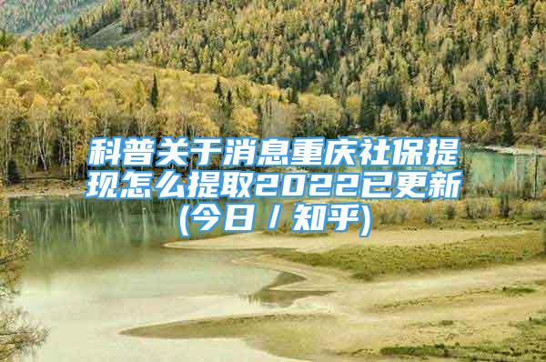 科普關(guān)于消息重慶社保提現(xiàn)怎么提取2022已更新(今日／知乎)