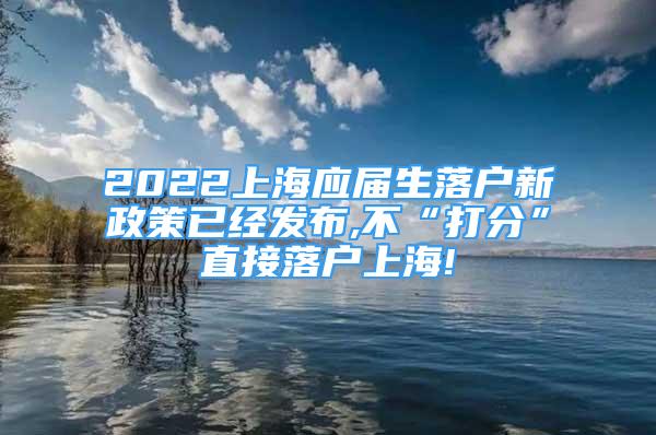 2022上海應(yīng)屆生落戶新政策已經(jīng)發(fā)布,不“打分”直接落戶上海!