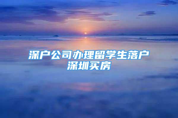 深戶公司辦理留學(xué)生落戶深圳買房