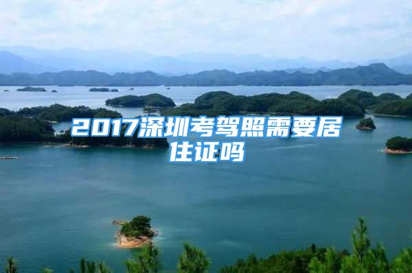 2017深圳考駕照需要居住證嗎