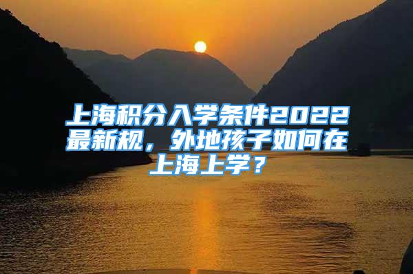 上海積分入學(xué)條件2022最新規(guī)，外地孩子如何在上海上學(xué)？