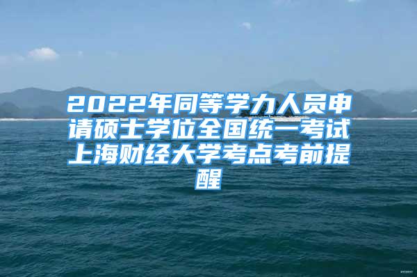 2022年同等學(xué)力人員申請碩士學(xué)位全國統(tǒng)一考試上海財(cái)經(jīng)大學(xué)考點(diǎn)考前提醒