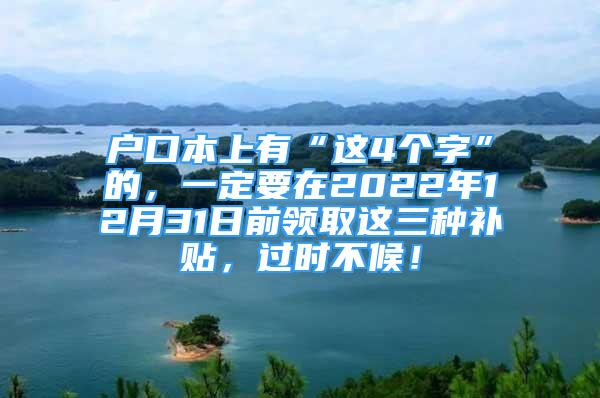 戶口本上有“這4個字”的，一定要在2022年12月31日前領(lǐng)取這三種補貼，過時不候！