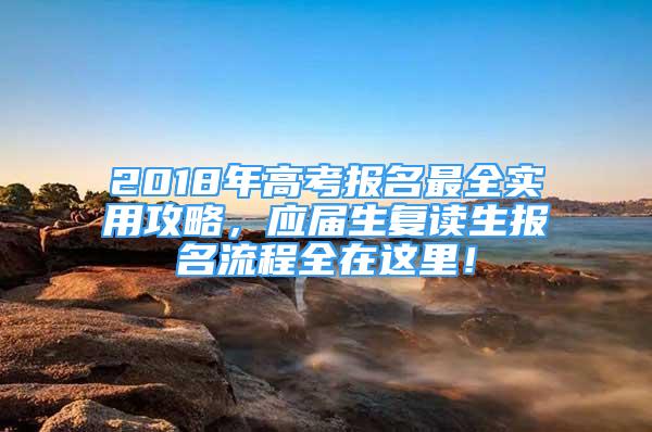 2018年高考報(bào)名最全實(shí)用攻略，應(yīng)屆生復(fù)讀生報(bào)名流程全在這里！