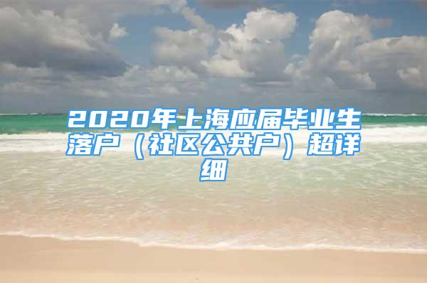 2020年上海應(yīng)屆畢業(yè)生落戶(hù)（社區(qū)公共戶(hù)）超詳細(xì)