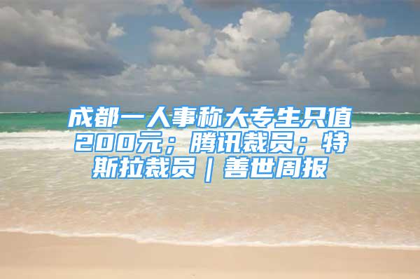 成都一人事稱(chēng)大專(zhuān)生只值200元；騰訊裁員；特斯拉裁員｜善世周報(bào)