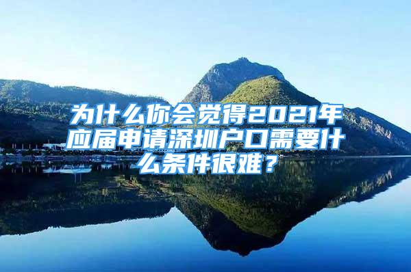 為什么你會覺得2021年應(yīng)屆申請深圳戶口需要什么條件很難？