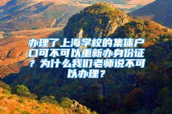 辦理了上海學(xué)校的集體戶口可不可以重新辦身份證？為什么我們老師說不可以辦理？