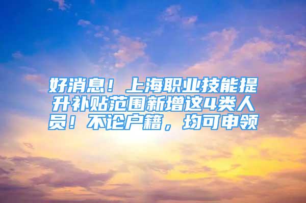 好消息！上海職業(yè)技能提升補貼范圍新增這4類人員！不論戶籍，均可申領(lǐng)→