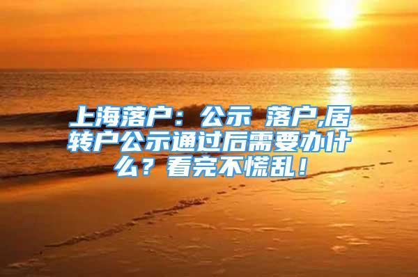 上海落戶：公示≠落戶,居轉(zhuǎn)戶公示通過(guò)后需要辦什么？看完不慌亂！