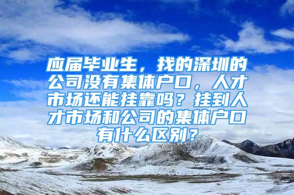 應(yīng)屆畢業(yè)生，找的深圳的公司沒有集體戶口，人才市場還能掛靠嗎？掛到人才市場和公司的集體戶口有什么區(qū)別？