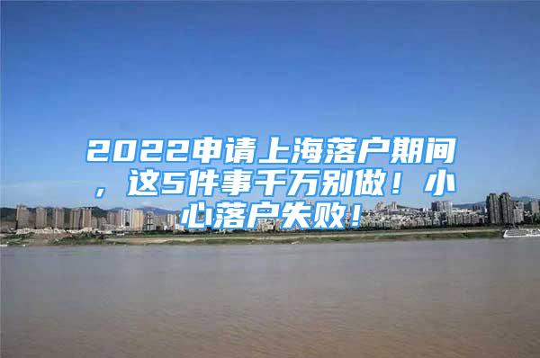 2022申請上海落戶期間，這5件事千萬別做！小心落戶失??！