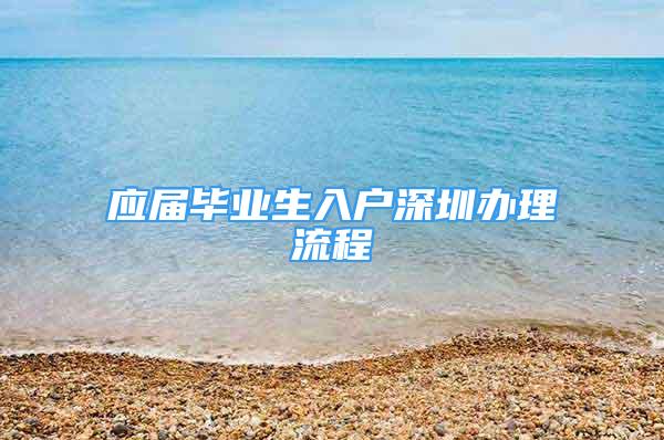 應(yīng)屆畢業(yè)生入戶深圳辦理流程