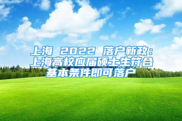 上海 2022 落戶(hù)新政：上海高校應(yīng)屆碩士生符合基本條件即可落戶(hù)