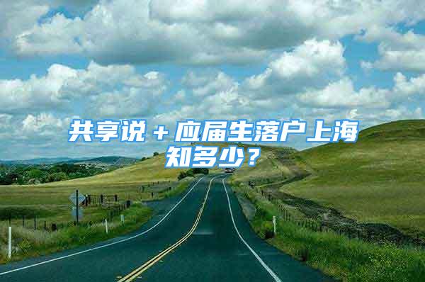 共享說＋應(yīng)屆生落戶上海知多少？