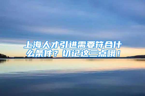 上海人才引進需要符合什么條件？切記這三點哦！