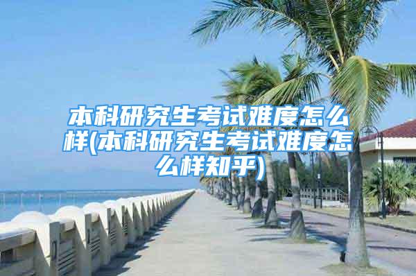 本科研究生考試難度怎么樣(本科研究生考試難度怎么樣知乎)