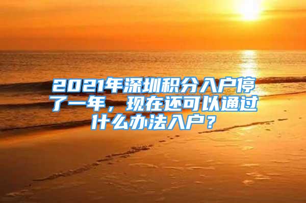 2021年深圳積分入戶停了一年，現(xiàn)在還可以通過什么辦法入戶？