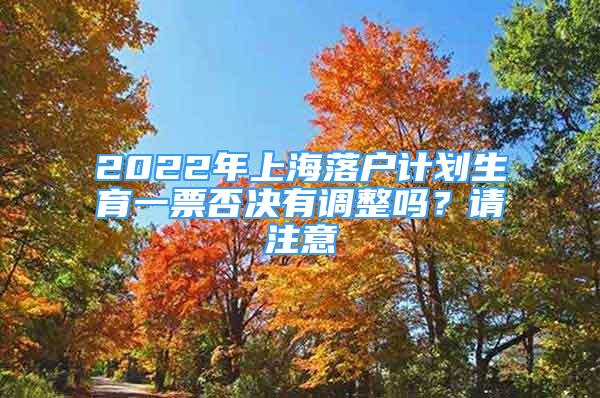 2022年上海落戶計(jì)劃生育一票否決有調(diào)整嗎？請(qǐng)注意