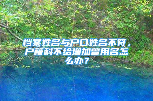 檔案姓名與戶口姓名不符，戶籍科不給增加曾用名怎么辦？