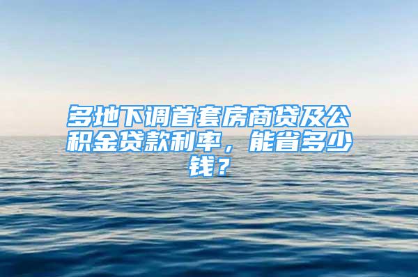 多地下調(diào)首套房商貸及公積金貸款利率，能省多少錢(qián)？