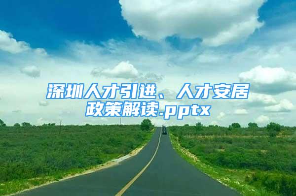 深圳人才引進(jìn)、人才安居政策解讀.pptx