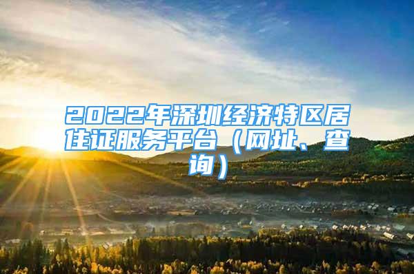 2022年深圳經(jīng)濟特區(qū)居住證服務(wù)平臺（網(wǎng)址、查詢）