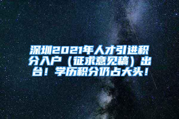 深圳2021年人才引進(jìn)積分入戶（征求意見稿）出臺(tái)！學(xué)歷積分仍占大頭！