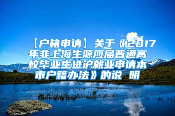 【戶籍申請(qǐng)】關(guān)于《2017年非上海生源應(yīng)屆普通高校畢業(yè)生進(jìn)滬就業(yè)申請(qǐng)本市戶籍辦法》的說 明