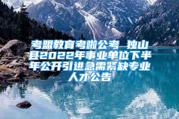 考盟教育考啦公考 獨(dú)山縣2022年事業(yè)單位下半年公開(kāi)引進(jìn)急需緊缺專業(yè)人才公告