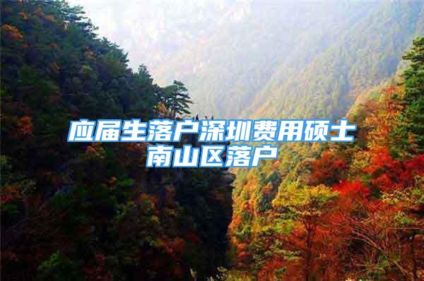 應(yīng)屆生落戶深圳費用碩士南山區(qū)落戶